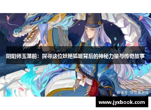 阴阳师玉藻前：探寻这位妖艳狐姬背后的神秘力量与传奇故事