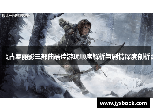 《古墓丽影三部曲最佳游玩顺序解析与剧情深度剖析》 《古墓丽影三部曲最佳游玩顺序解析与剧情深度剖析》