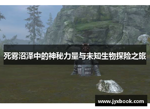 死雾沼泽中的神秘力量与未知生物探险之旅 死雾沼泽中的神秘力量与未知生物探险之旅